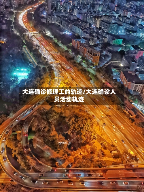 大连确诊修理工的轨迹/大连确诊人员活动轨迹