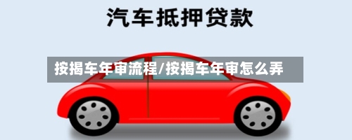 按揭车年审流程/按揭车年审怎么弄-第2张图片