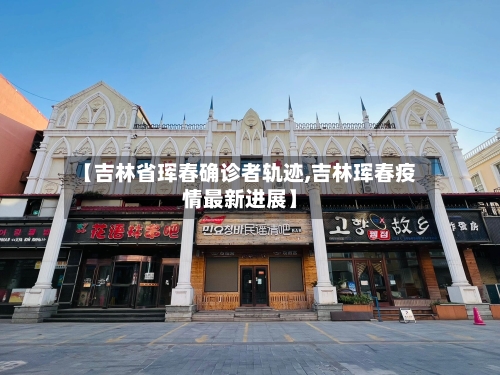 【吉林省珲春确诊者轨迹,吉林珲春疫情最新进展】-第3张图片