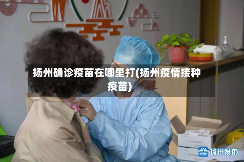 扬州确诊疫苗在哪里打(扬州疫情接种疫苗)-第2张图片