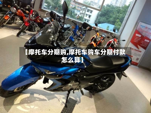 【摩托车分期购,摩托车购车分期付款怎么算】