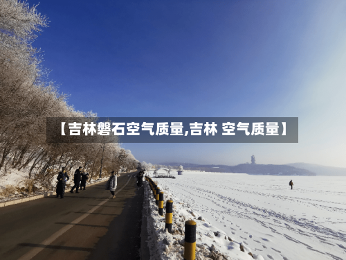 【吉林磐石空气质量,吉林 空气质量】-第2张图片