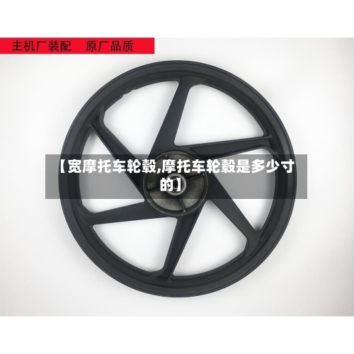 【宽摩托车轮毂,摩托车轮毂是多少寸的】