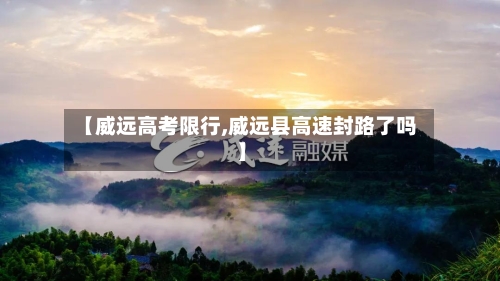 【威远高考限行,威远县高速封路了吗】-第2张图片