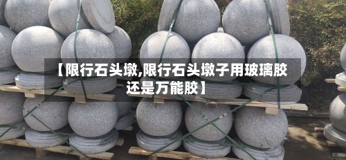 【限行石头墩,限行石头墩子用玻璃胶还是万能胶】-第2张图片