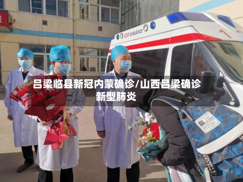 吕梁临县新冠内蒙确诊/山西吕梁确诊新型肺炎
