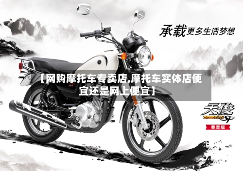 【网购摩托车专卖店,摩托车实体店便宜还是网上便宜】-第3张图片