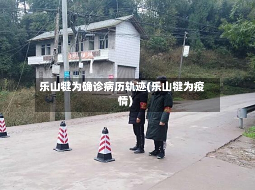 乐山犍为确诊病历轨迹(乐山犍为疫情)
