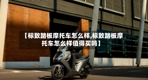 【标致踏板摩托车怎么样,标致踏板摩托车怎么样值得买吗】-第3张图片