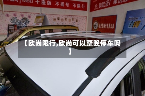 【欧尚限行,欧尚可以整晚停车吗】