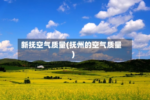 新抚空气质量(抚州的空气质量)