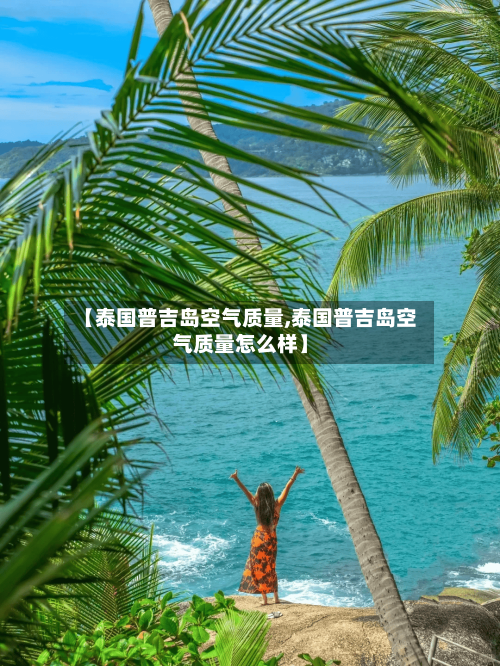 【泰国普吉岛空气质量,泰国普吉岛空气质量怎么样】-第2张图片