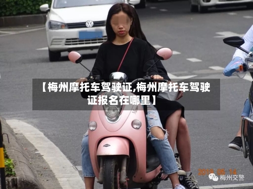 【梅州摩托车驾驶证,梅州摩托车驾驶证报名在哪里】-第2张图片
