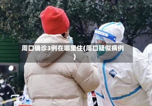 周口确诊3例在哪里住(周口疑似病例)-第2张图片