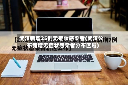 武汉新增25例无症状感染者(武汉公布新增无症状感染者分布区域)-第3张图片
