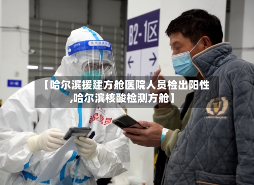 【哈尔滨援建方舱医院人员检出阳性,哈尔滨核酸检测方舱】