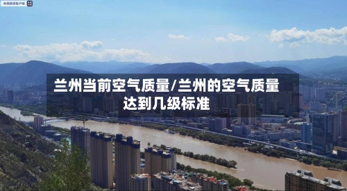 兰州当前空气质量/兰州的空气质量达到几级标准-第3张图片