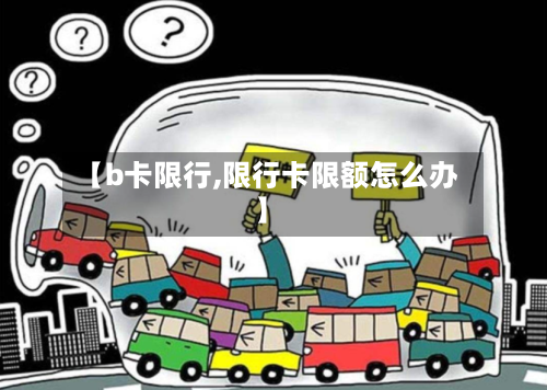【b卡限行,限行卡限额怎么办】-第2张图片