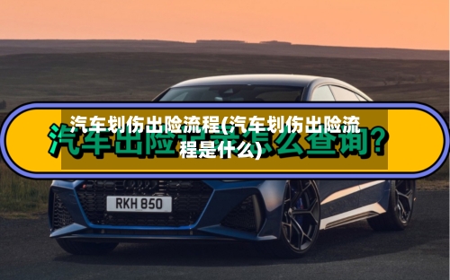 汽车划伤出险流程(汽车划伤出险流程是什么)
