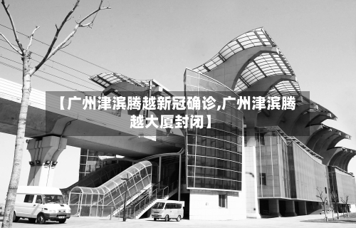 【广州津滨腾越新冠确诊,广州津滨腾越大厦封闭】