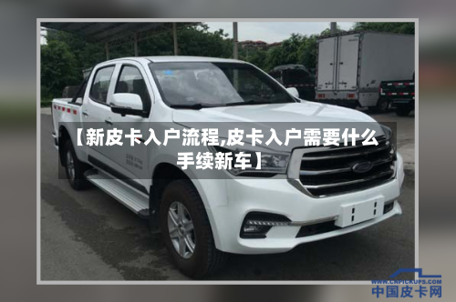 【新皮卡入户流程,皮卡入户需要什么手续新车】