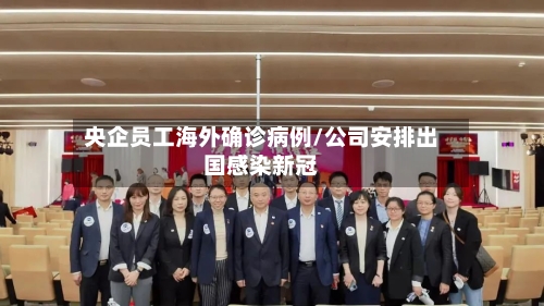 央企员工海外确诊病例/公司安排出国感染新冠-第2张图片