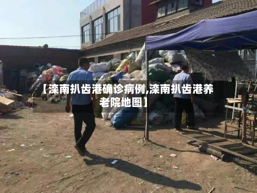 【滦南扒齿港确诊病例,滦南扒齿港养老院地图】