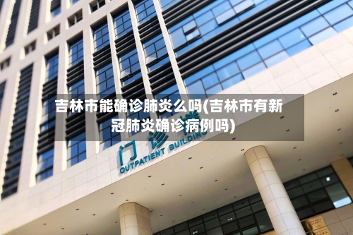 吉林市能确诊肺炎么吗(吉林市有新冠肺炎确诊病例吗)