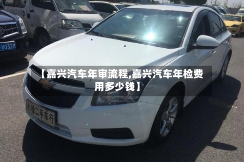 【嘉兴汽车年审流程,嘉兴汽车年检费用多少钱】-第2张图片