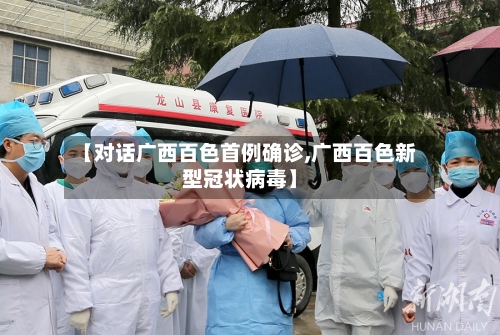 【对话广西百色首例确诊,广西百色新型冠状病毒】-第3张图片