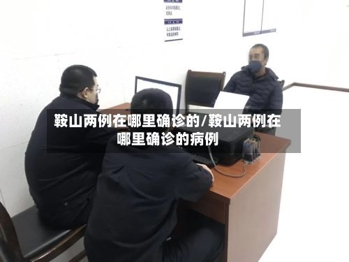 鞍山两例在哪里确诊的/鞍山两例在哪里确诊的病例-第3张图片