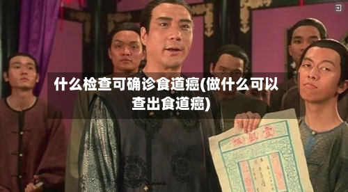什么检查可确诊食道癌(做什么可以查出食道癌)