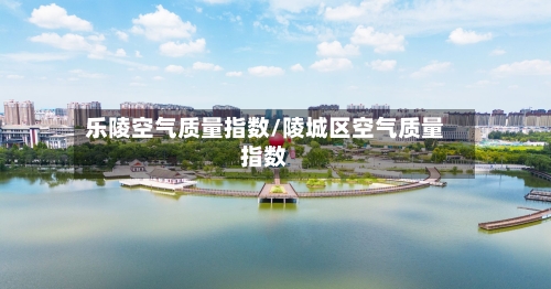 乐陵空气质量指数/陵城区空气质量指数