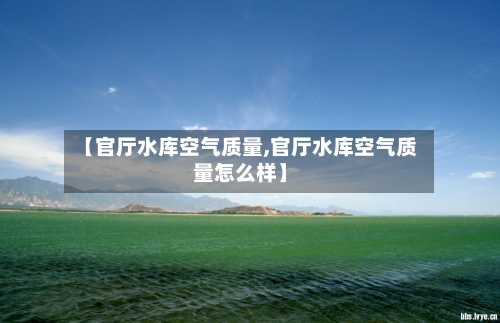 【官厅水库空气质量,官厅水库空气质量怎么样】