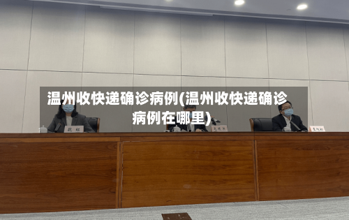温州收快递确诊病例(温州收快递确诊病例在哪里)-第2张图片