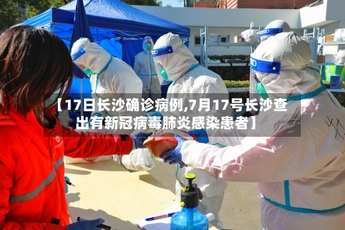 【17日长沙确诊病例,7月17号长沙查出有新冠病毒肺炎感染患者】-第2张图片