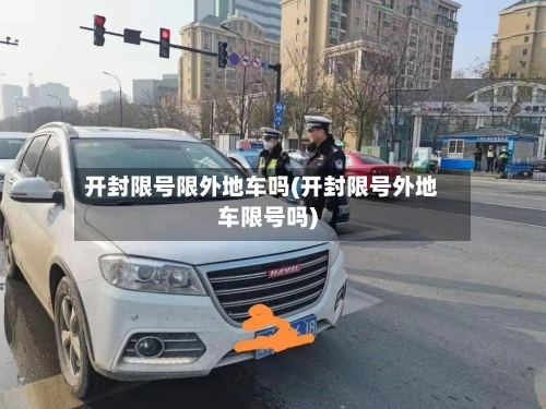 开封限号限外地车吗(开封限号外地车限号吗)-第2张图片
