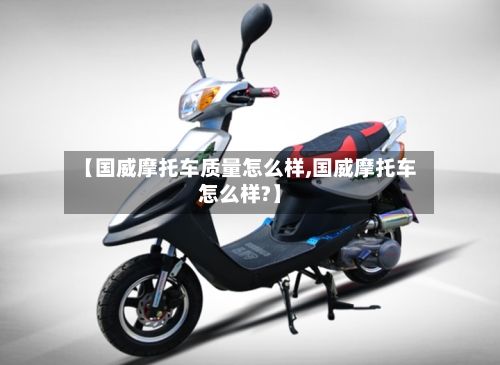【国威摩托车质量怎么样,国威摩托车怎么样?】-第2张图片