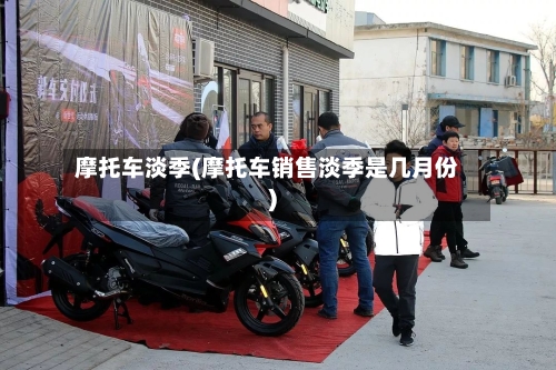 摩托车淡季(摩托车销售淡季是几月份)