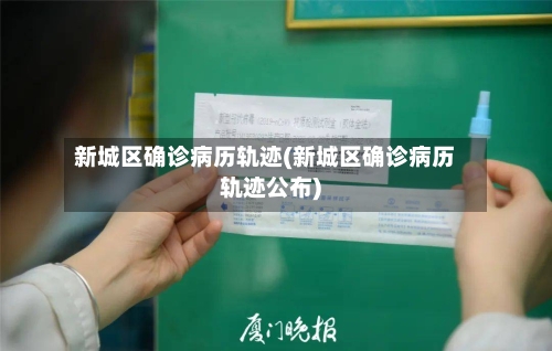 新城区确诊病历轨迹(新城区确诊病历轨迹公布)