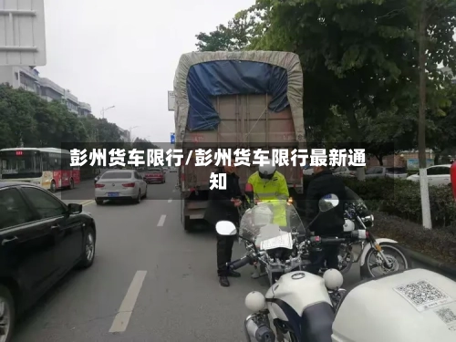 彭州货车限行/彭州货车限行最新通知