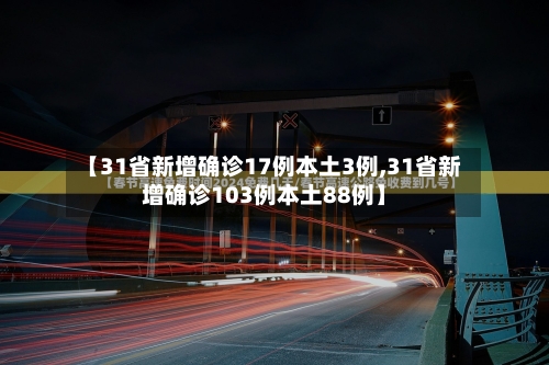 【31省新增确诊17例本土3例,31省新增确诊103例本土88例】