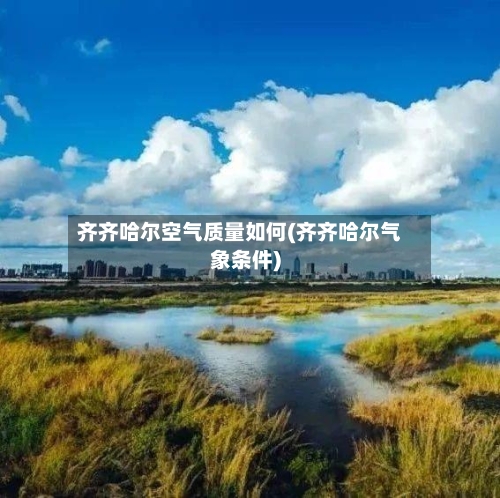 齐齐哈尔空气质量如何(齐齐哈尔气象条件)