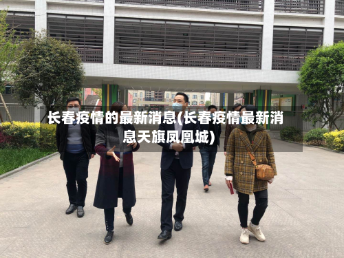 长春疫情的最新消息(长春疫情最新消息天旗凤凰城)-第2张图片