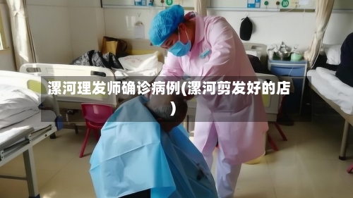 漯河理发师确诊病例(漯河剪发好的店)