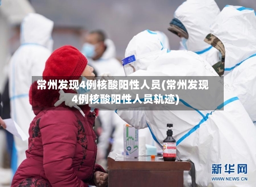 常州发现4例核酸阳性人员(常州发现4例核酸阳性人员轨迹)-第2张图片