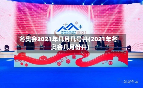 冬奥会2021年几月几号开(2021年冬奥会几月份开)