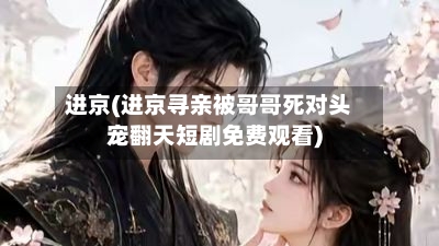 进京(进京寻亲被哥哥死对头宠翻天短剧免费观看)-第3张图片