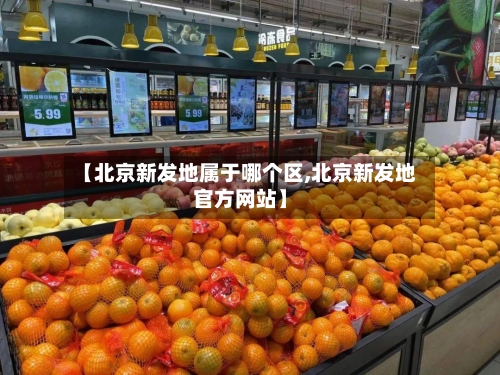 【北京新发地属于哪个区,北京新发地官方网站】