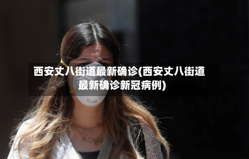 西安丈八街道最新确诊(西安丈八街道最新确诊新冠病例)